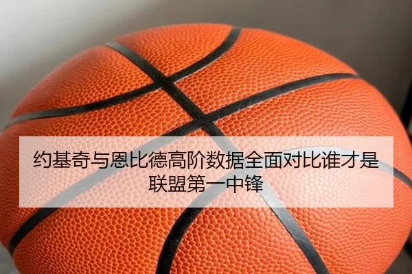 约基奇与恩比德高阶数据全面对比谁才是联盟第一中锋