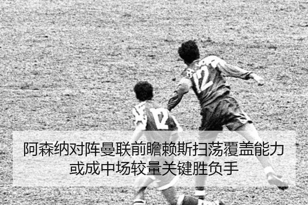 阿森纳对阵曼联前瞻赖斯扫荡覆盖能力或成中场较量关键胜负手