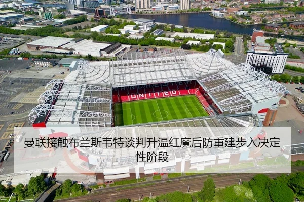 曼联接触布兰斯韦特谈判升温红魔后防重建步入决定性阶段