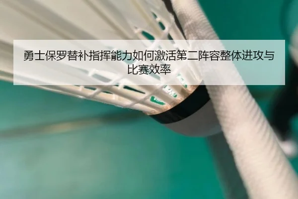 勇士保罗替补指挥能力如何激活第二阵容整体进攻与比赛效率