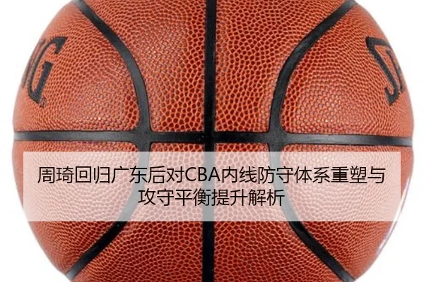 周琦回归广东后对CBA内线防守体系重塑与攻守平衡提升解析