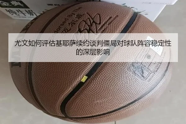尤文如何评估基耶萨续约谈判僵局对球队阵容稳定性的深层影响