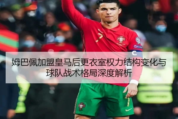 姆巴佩加盟皇马后更衣室权力结构变化与球队战术格局深度解析