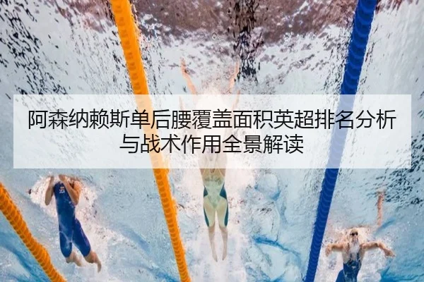阿森纳赖斯单后腰覆盖面积英超排名分析与战术作用全景解读