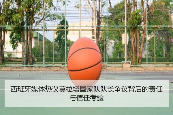 西班牙媒体热议莫拉塔国家队队长争议背后的责任与信任考验