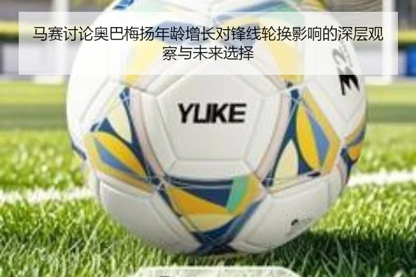 马赛讨论奥巴梅扬年龄增长对锋线轮换影响的深层观察与未来选择