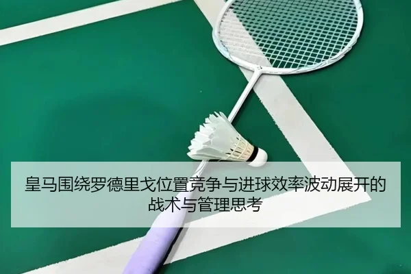 皇马围绕罗德里戈位置竞争与进球效率波动展开的战术与管理思考