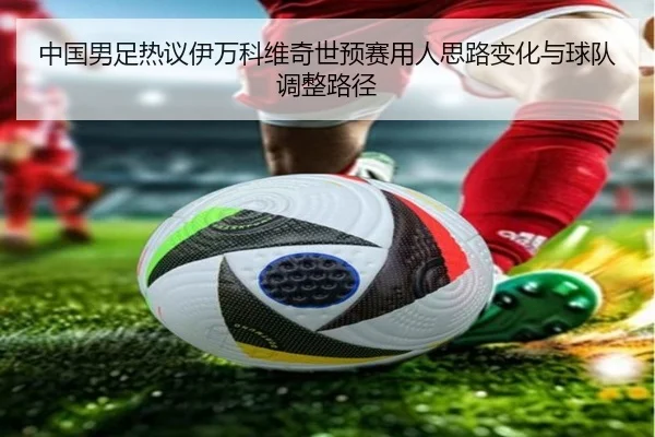 中国男足热议伊万科维奇世预赛用人思路变化与球队调整路径