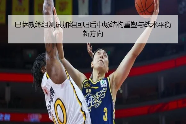 巴萨教练组测试加维回归后中场结构重塑与战术平衡新方向